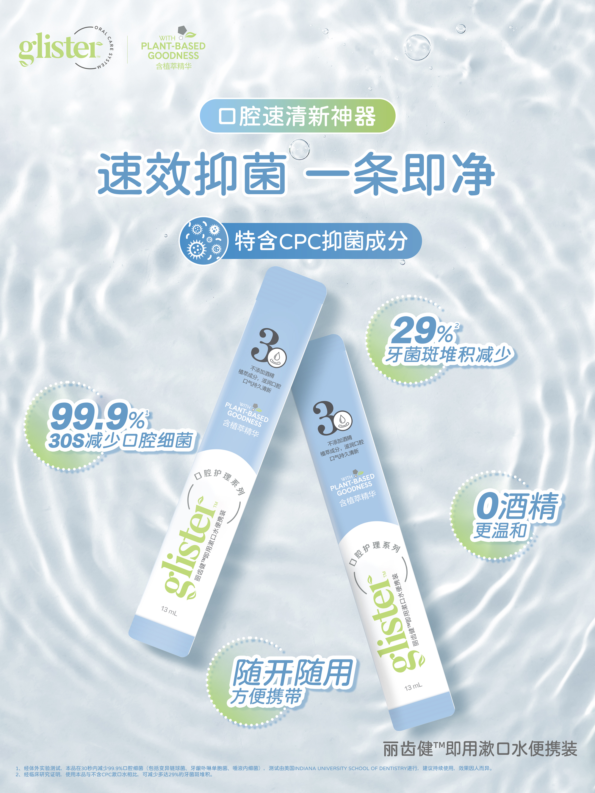 glister
 WITH PLANT-BASED GOODNESS
 口腔速清新神器
 速效抑菌 一条即净
 特含CPC抑菌成分
 99.9% 30S减少口腔细菌
 29%牙菌斑堆积减少
 0酒精 更温和
 随开随用 方便携带
 丽齿健™即用漱口水便携装