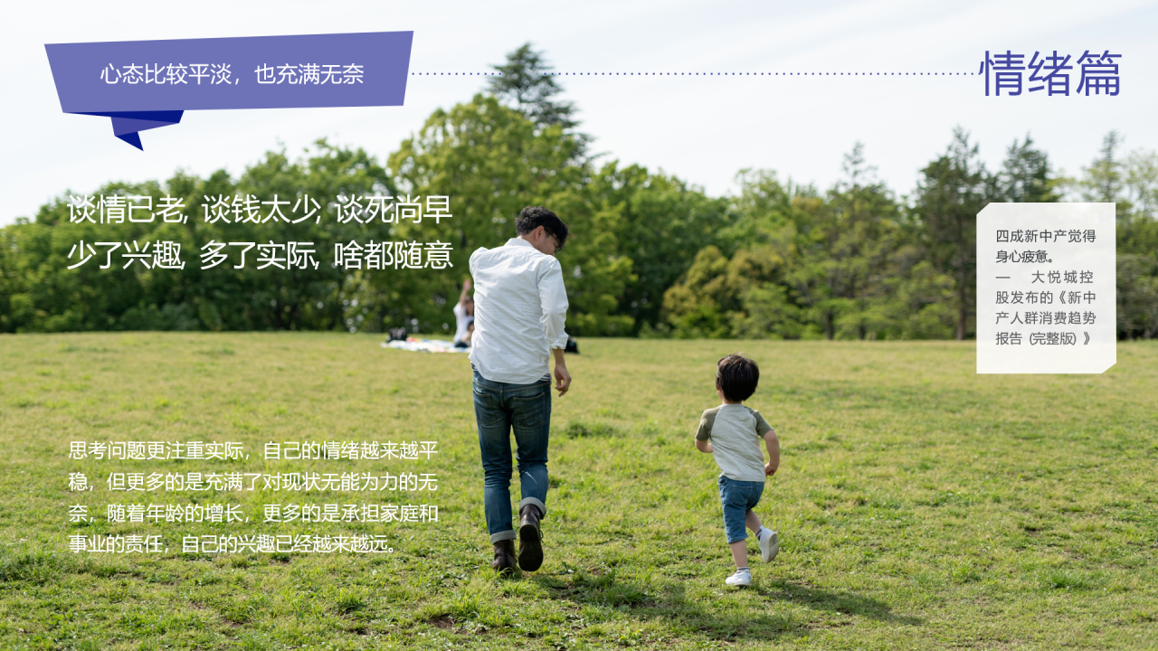 心态比较平淡，也充满无奈
 情绪篇
 谈情已老，谈钱太少，谈死尚早
 少了兴趣，多了实际，啥都随意
 四成新中产觉得身心疲惫。
 — 大悦城控股发布的《新中产人群消费趋势报告（完整版）》
 思考问题更注重实际，自己的情绪越来越平稳，但更多的是充满了对现状无能为力的无奈，随着年龄的增长，更多的是承担家庭和事业的责任，自己的兴趣已经越来越远。