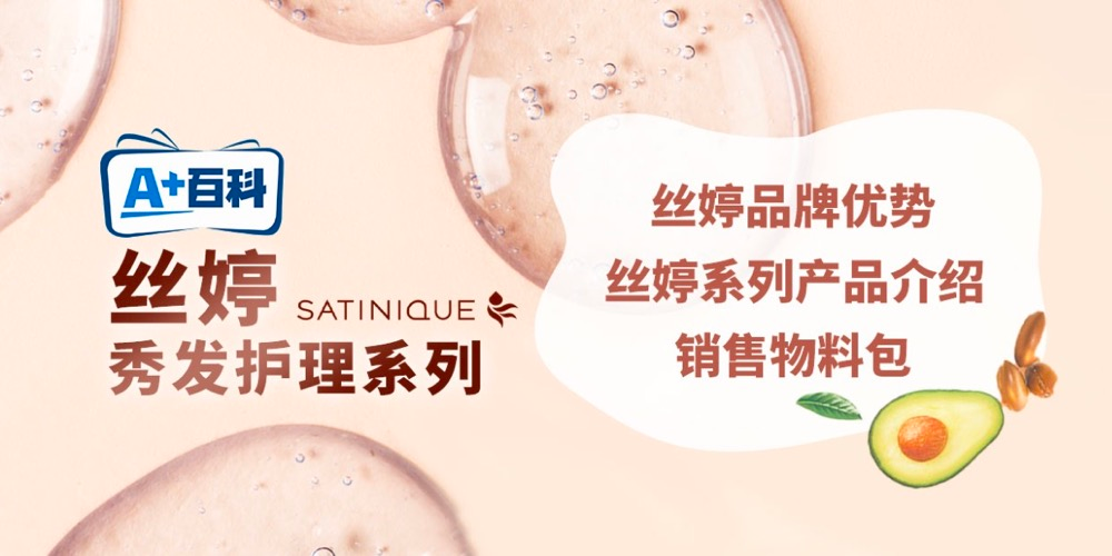 A+百科

丝婷
SATINIQUE
秀发护理系列

丝婷品牌优势
丝婷系列产品介绍
销售物料包