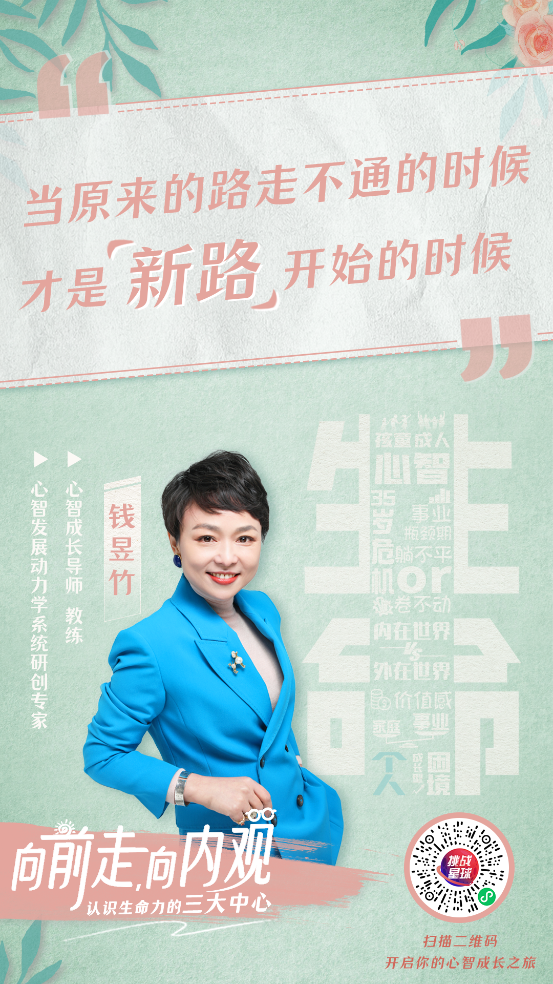 当原来的路走不通的时候
才是新路开始的时候

心智成长导师
教练
钱昱竹
心智发展动力学系统研发专家

向上生长

向前走，向内观
认识生命力的三大中心

扫描二维码
开启你的心智成长之旅