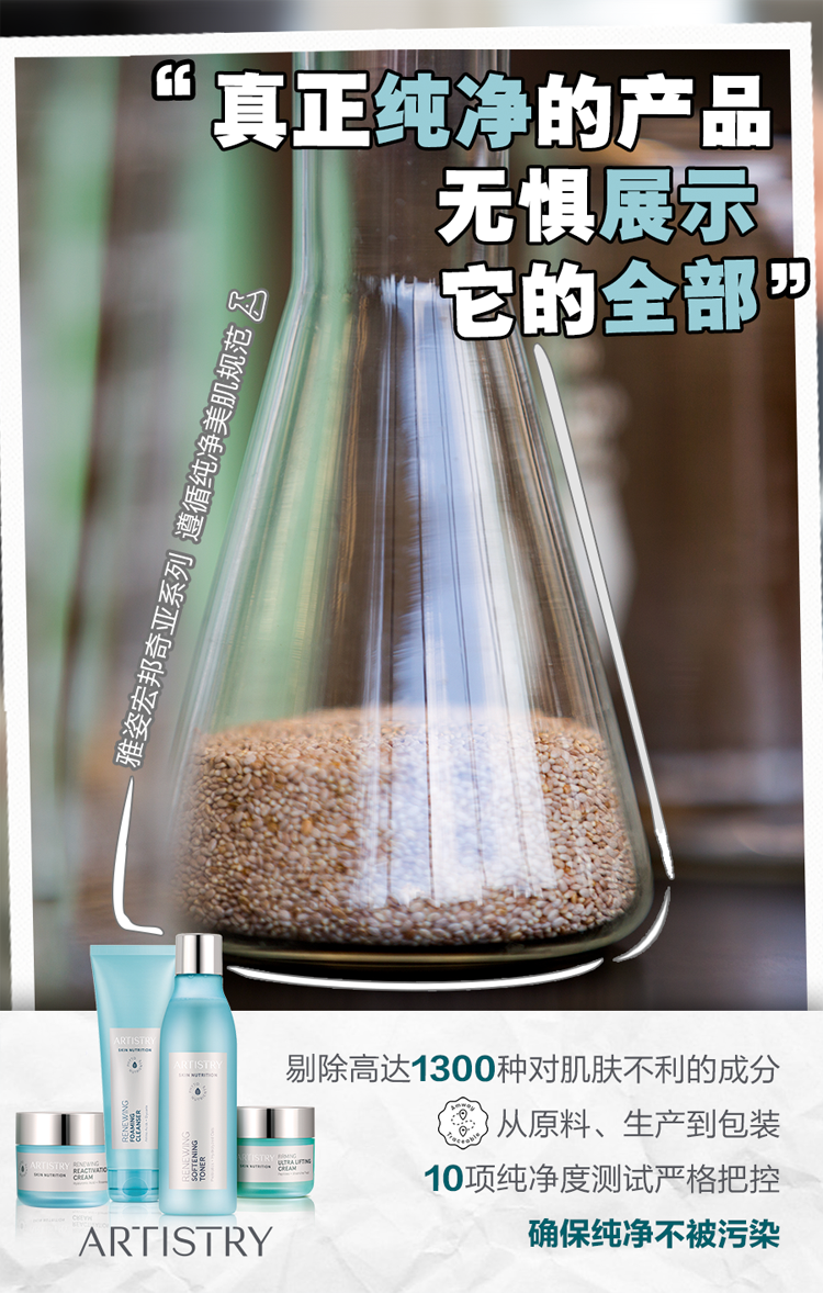 “真正纯净的产品 无惧展示 它的全部”
 雅姿宏邦奇亚系列，遵循纯净美肌规范
 剔除高达1300种对肌肤不利的成分，从原料、生产到包装。10项纯度测试严格把控，确保纯净不被污染
 ARTISTRY