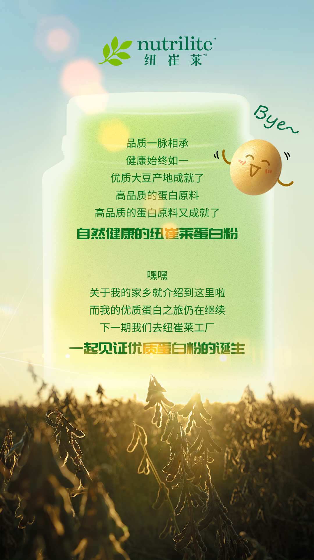 品质一脉相承
健康始终如一
优质大豆产地成就了
高品质的蛋白原料
高品质的蛋白原料又成就了
自然健康的纽崔莱蛋白粉

嘿嘿
关于我的家乡就介绍到这里啦
而我的优质蛋白之旅仍在继续
下一期我们去纽崔莱工厂
一起见证优质蛋白粉的诞生
