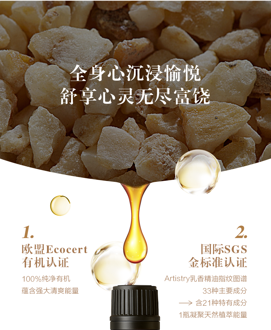 全身心沉浸愉悦
 舒享心灵无尽富饶
 1. 欧盟Ecocert有机认证
 100%纯净有机
 蕴含强大清爽能量
 2. 国际SGS金标准认证
 Artistry乳香精油指纹图谱
 33种主要成分
 含21种特有成分
 1瓶凝聚天然植萃能量