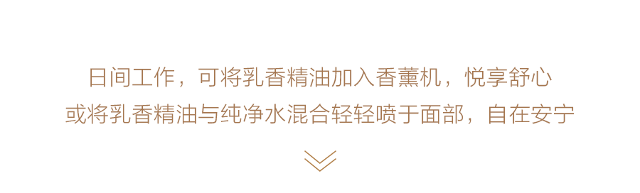 日间工作，可将乳香精油加入香薰机，悦享舒心
或将乳香精油与纯净水混合轻轻喷于面部，自在安宁