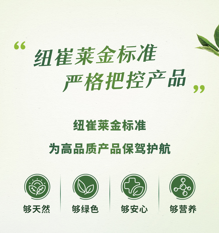 纽崔莱金标准
 严格把控产品
 纽崔莱金标准
 为高品质产品保驾护航
 够天然
 够绿色
 够安心
 够营养