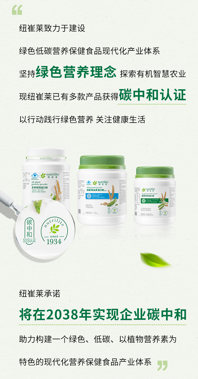 纽崔莱致力于建设

绿色低碳营养保健食品现代化产业体系

坚持 **绿色营养理念** 探索有机智慧农业

现纽崔莱已有多款产品获得 **碳中和认证**

以行动践行绿色营养 关注健康生活

纽崔莱承诺

将在2038年实现企业碳中和

助力构建一个绿色、低碳、以植物营养素为

特色的现代化营养保健食品产业体系
