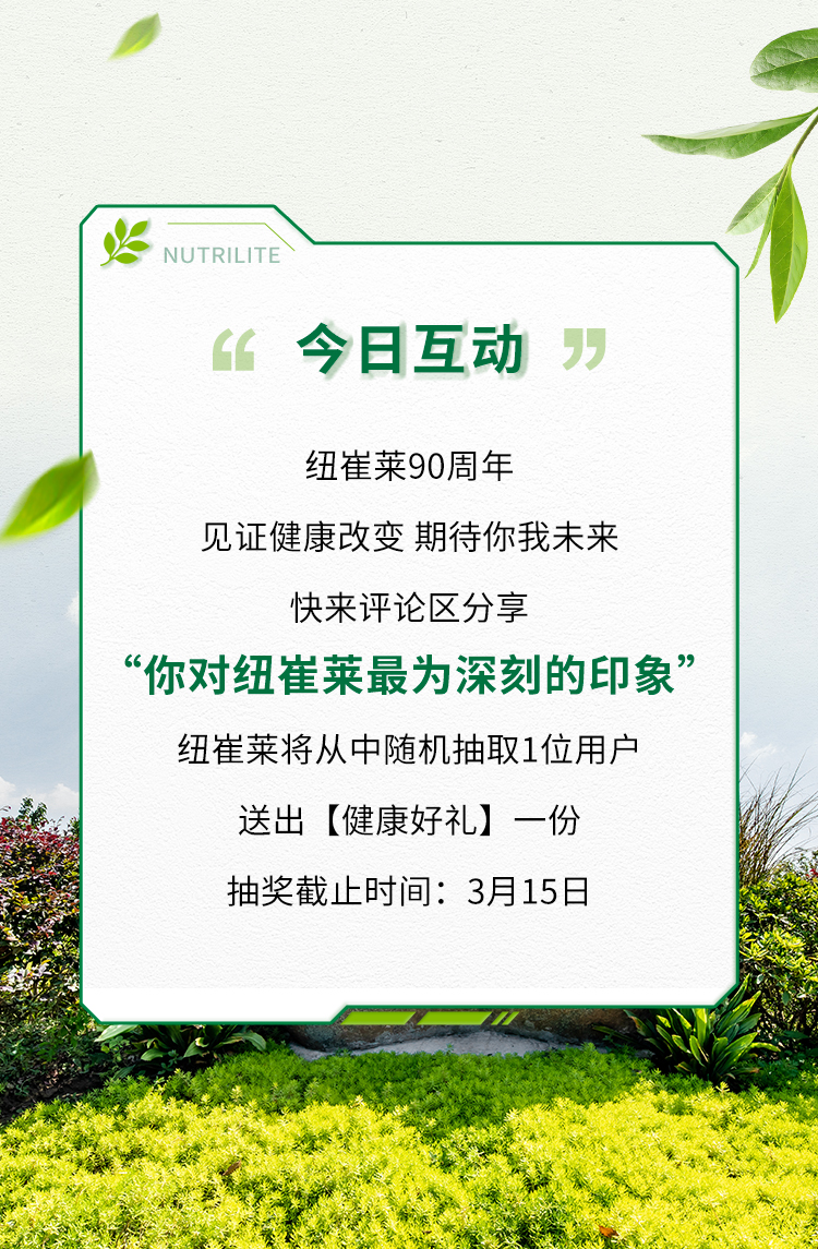 今日互动

纽崔莱90周年
见证健康改变 期待你我未来
快来评论区分享
“你对纽崔莱最为深刻的印象”
纽崔莱将从中随机抽取1位用户
送出【健康好礼】一份
抽奖截止时间：3月15日
