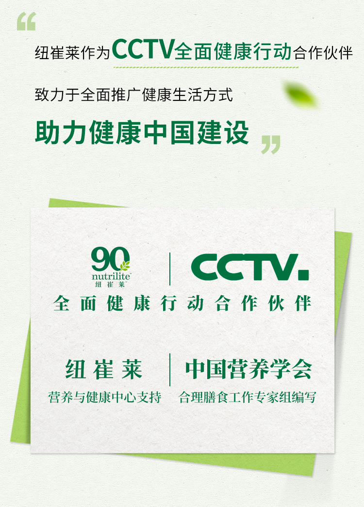 纽崔莱作为CCTV全面健康行动合作伙伴

致力于全面推广健康生活方式

助力健康中国建设

90 nutrilite | CCTV
全面健康行动合作伙伴

纽崔莱 | 中国营养学会
营养与健康中心支持 合理膳食工作组编写