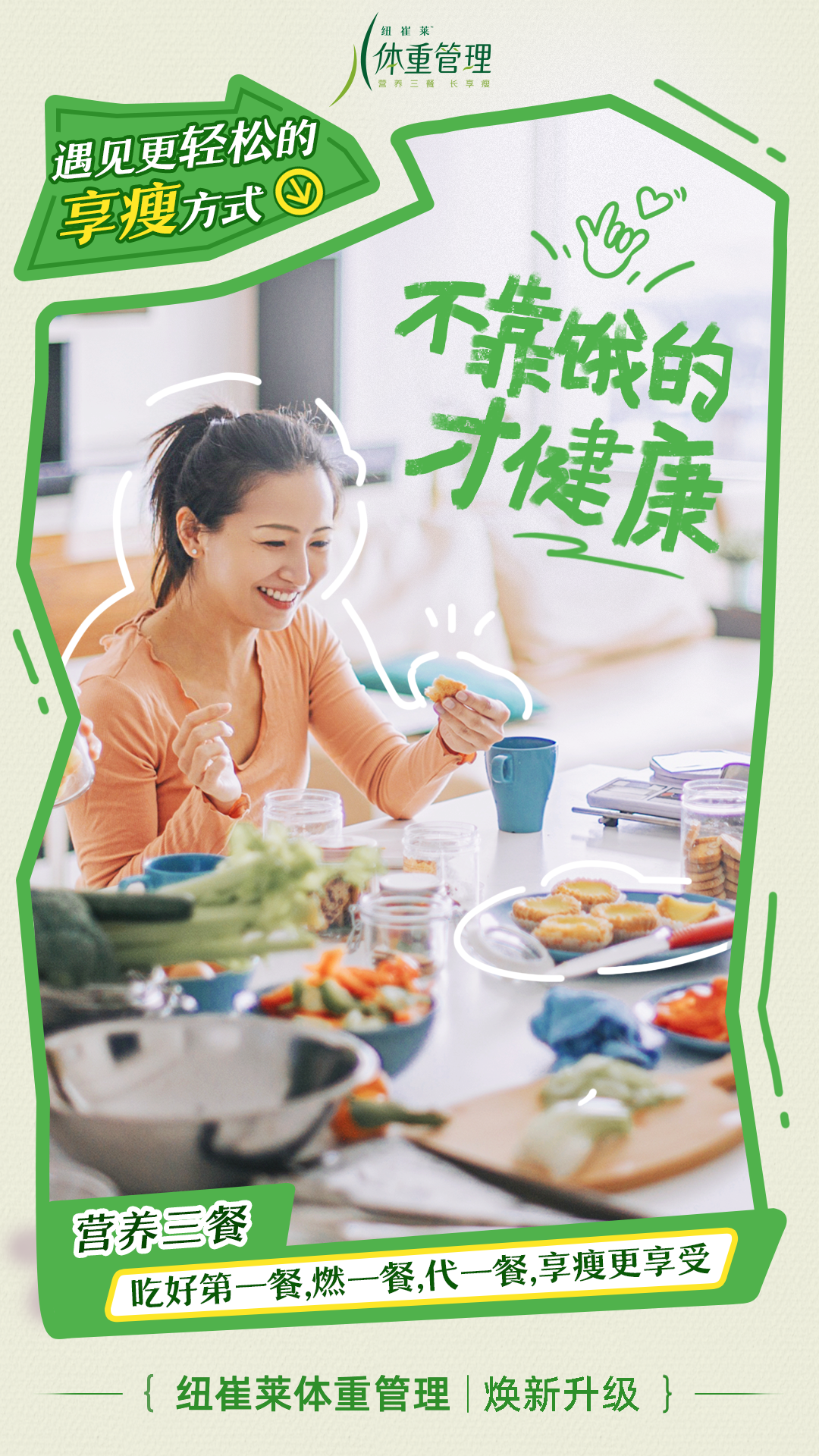 遇见更轻松的享瘦方式
 不靠饿的才健康
 营养三餐
 吃好第一餐，燃一餐，代一餐，享瘦更享受
 纽崔莱体重管理 | 焕新升级