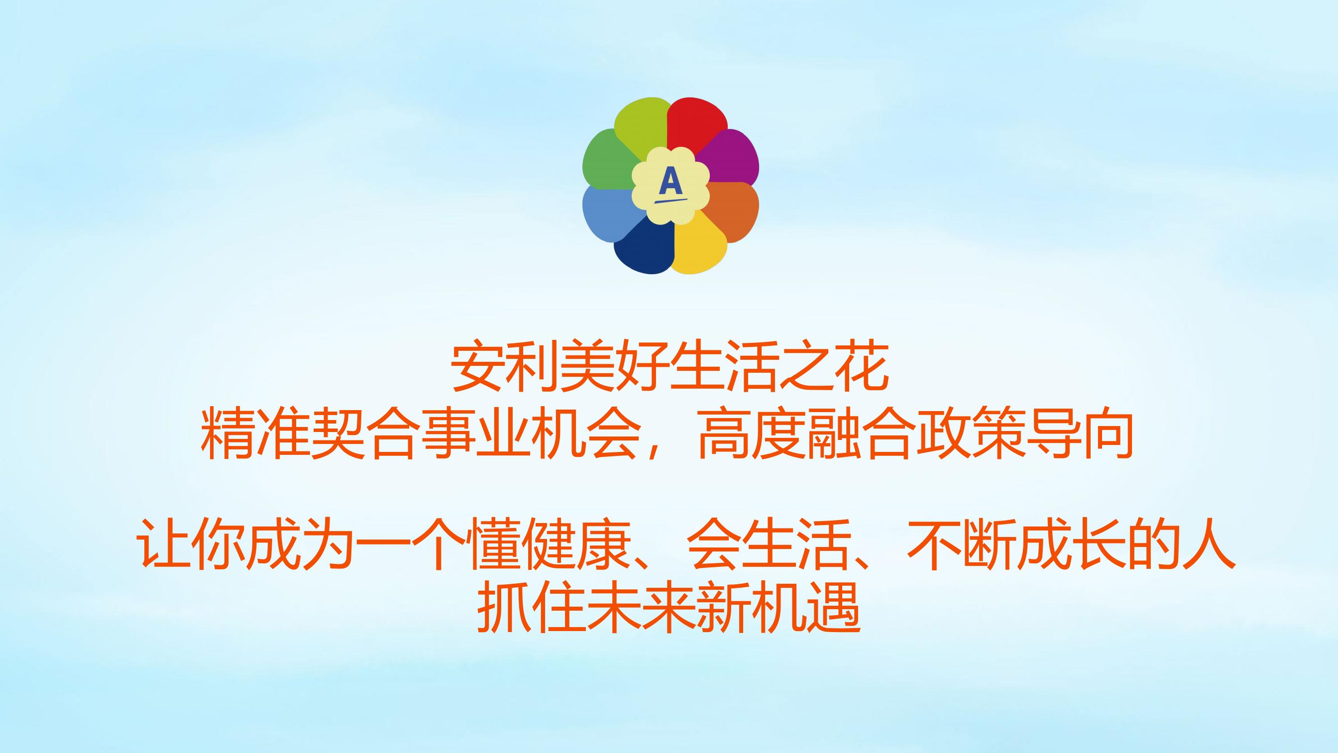 安利美好生活之花
 精准契合事业机会，高度融合政策导向
 让你成为一个懂健康、会生活、不断成长的人
 抓住未来新机遇