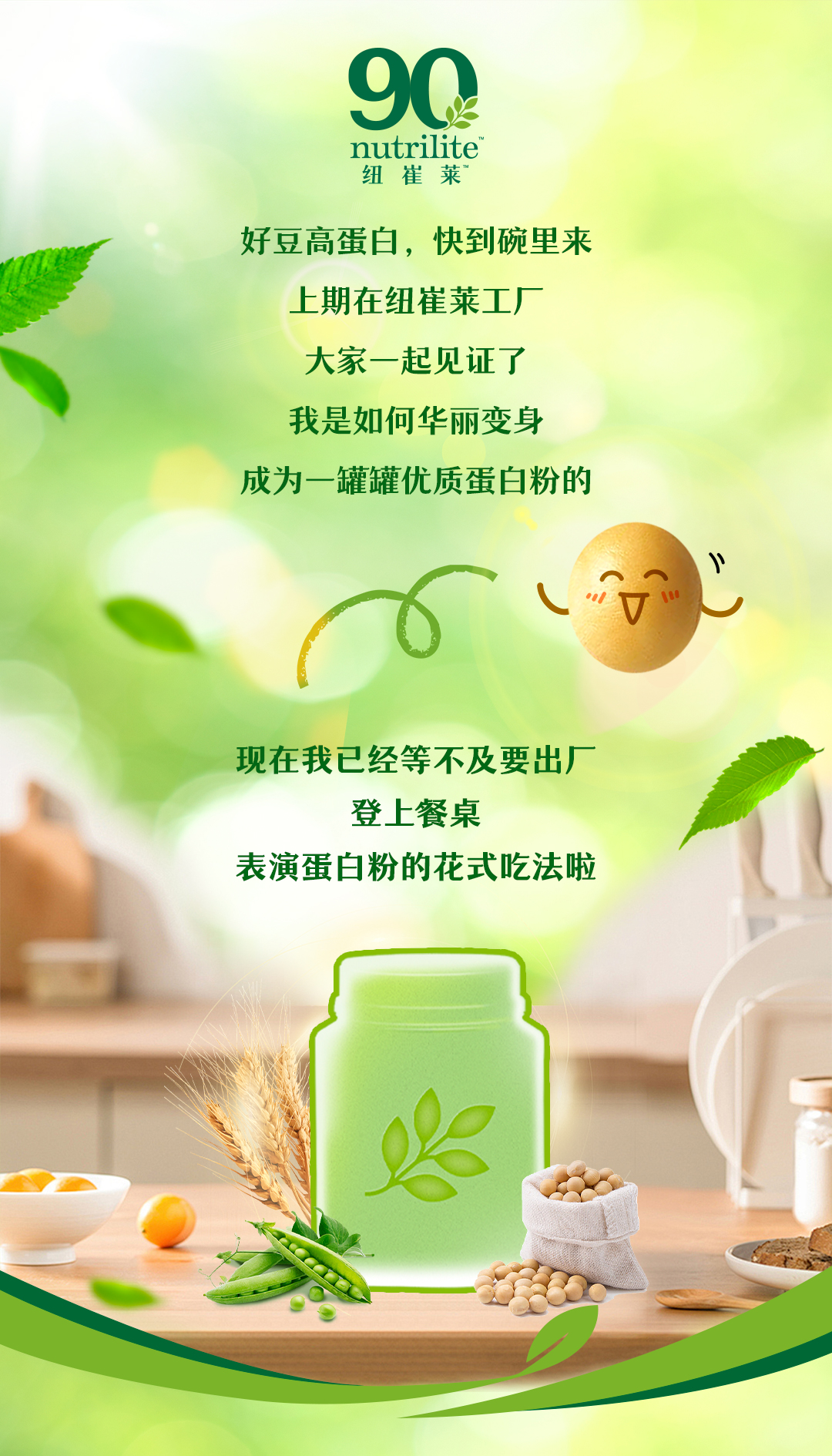 好豆高蛋白，快到碗里来
上期在纽崔莱工厂
大家一起见证了
我是如何华丽变身
成为一罐罐优质蛋白粉的

现在我已经等不及要出厂
登上餐桌
表演蛋白粉的花式吃法啦