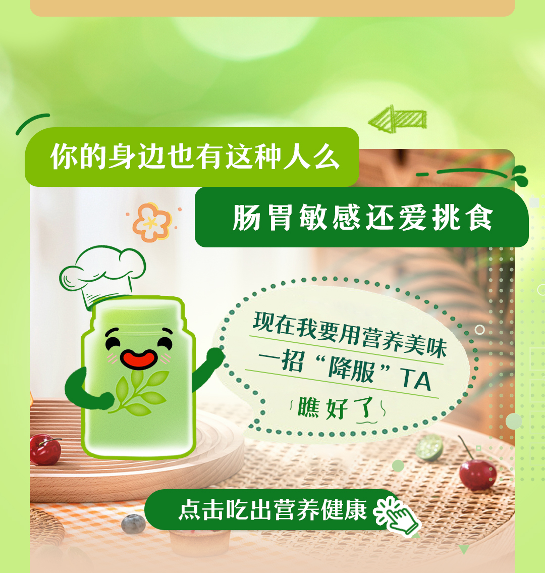 你的身边也有这种人么

肠胃敏感还爱挑食

现在我要用营养美味
一招“降服”TA
瞧好了

点击吃出营养健康