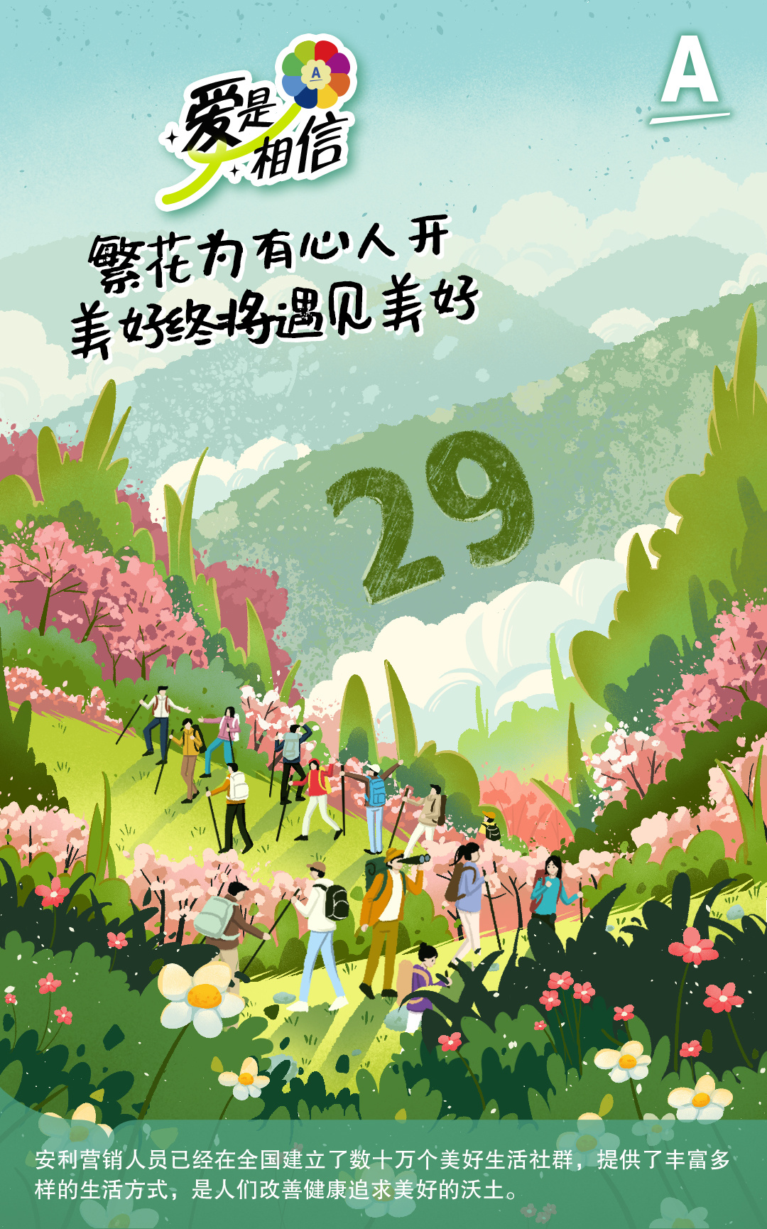 爱是相信
繁花为有心人开
美好终将遇见美好
29
安利营销人员已经在全国建立了数十万个美好生活社群，提供了丰富多样的生活方式，是人们改善健康追求美好的沃土。