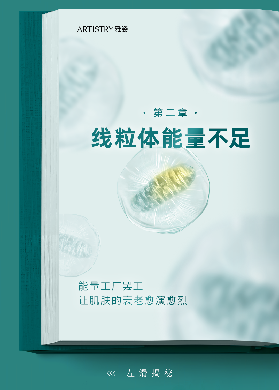 ARTISTRY 雅姿

· 第二章 ·

线粒体能量不足

能量工厂罢工
让肌肤的衰老愈演愈烈

« 左滑揭秘