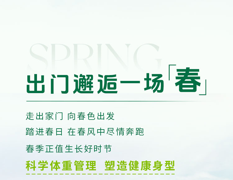 SPRING

出门邂逅一场「春」

走出家门 向春色出发
踏进春日 在春风中尽情奔跑
春季正值生长好时节
科学体重管理 塑造健康身型