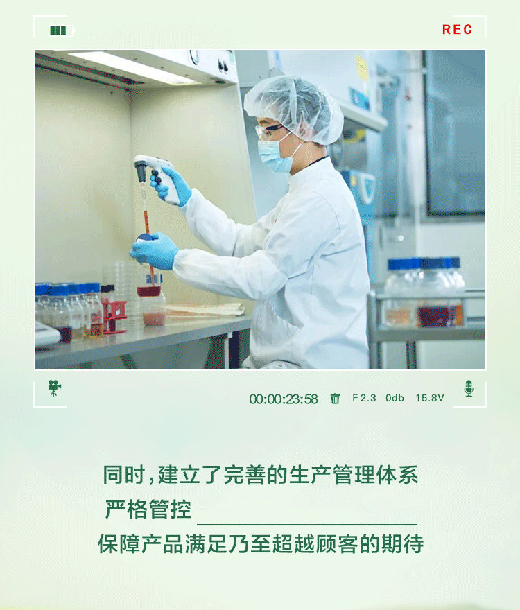 REC
00:00:23:58
F 2.3 0db 15.8V
同时，建立了完善的生产管理体系
严格管控从原料到成品的各环节
保障产品满足乃至超越顾客的期待