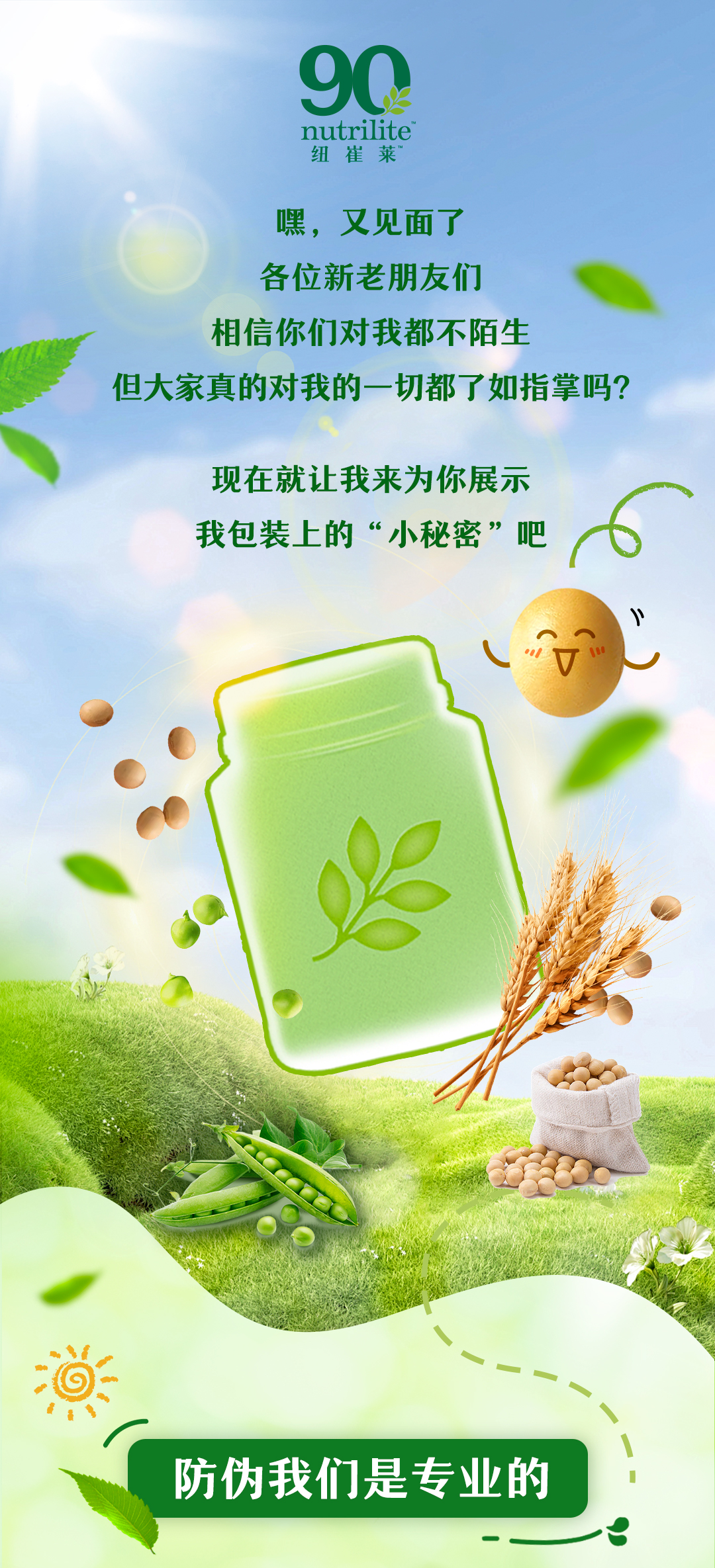 90 nutrilite 纽崔莱

嘿，又见面了
各位新老朋友们
相信你们对我都不陌生
但大家真的对我的一切都了如指掌吗？

现在就让我来为你展示
我包装上的“小秘密”吧

防伪我们是专业的