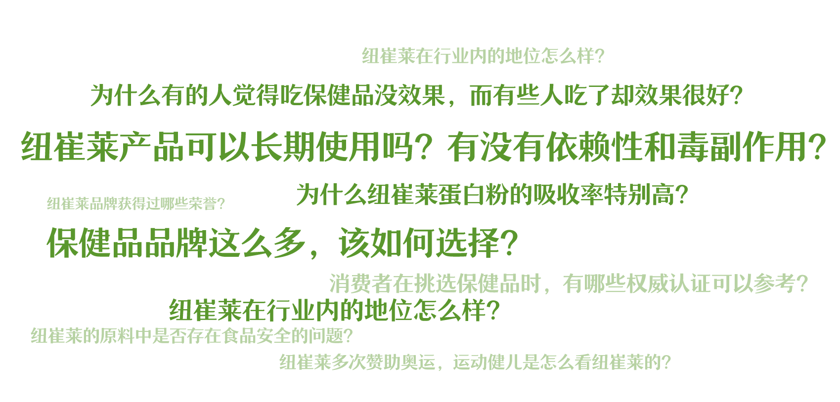纽崔莱在行业内的地位怎么样？

为什么有的人觉得吃保健品没效果，而有些人吃了却效果很好？

纽崔莱产品可以长期使用吗？有没有依赖性和毒副作用？

纽崔莱品牌获得过哪些荣誉？

为什么纽崔莱蛋白粉的吸收率特别高？

保健品品牌这么多，该如何选择？

消费者在挑选保健品时，有哪些权威认证可以参考？

纽崔莱在行业内的地位怎么样？

纽崔莱的原料中是否存在食品安全的问题？

纽崔莱多次赞助奥运，运动健儿是怎么看纽崔莱的？