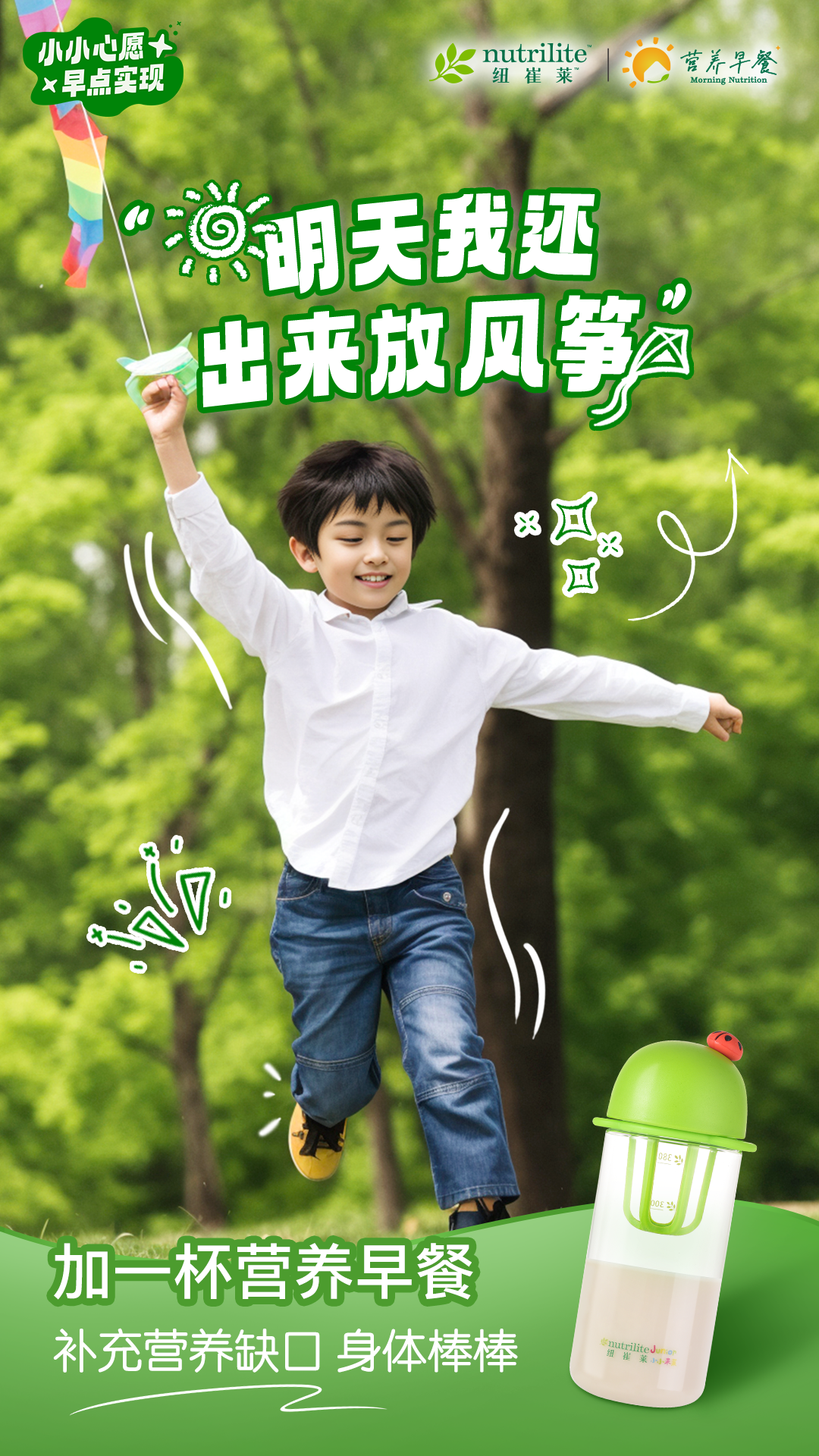 小小心愿，早点实现
 nutrilite 纽崔莱
 明天我还出来放风筝
 加一杯营养早餐
 补充营养缺口 身体棒棒
营养早餐 Morning Nutrition；