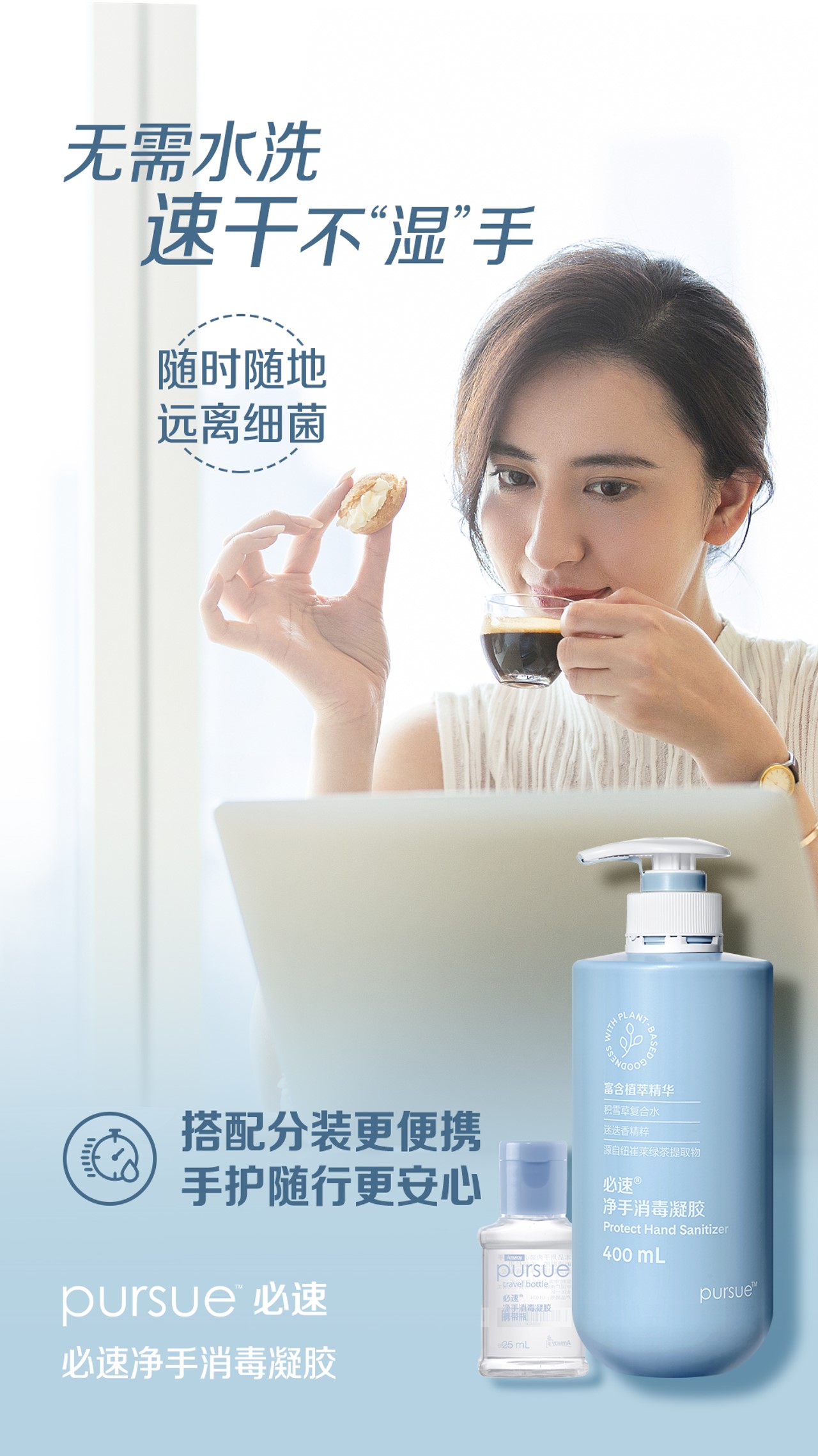 无需水洗
速干不“湿”手

随时随地
远离细菌

搭配分装更便携
手护随行更安心

pursue 必速
必速净手消毒凝胶