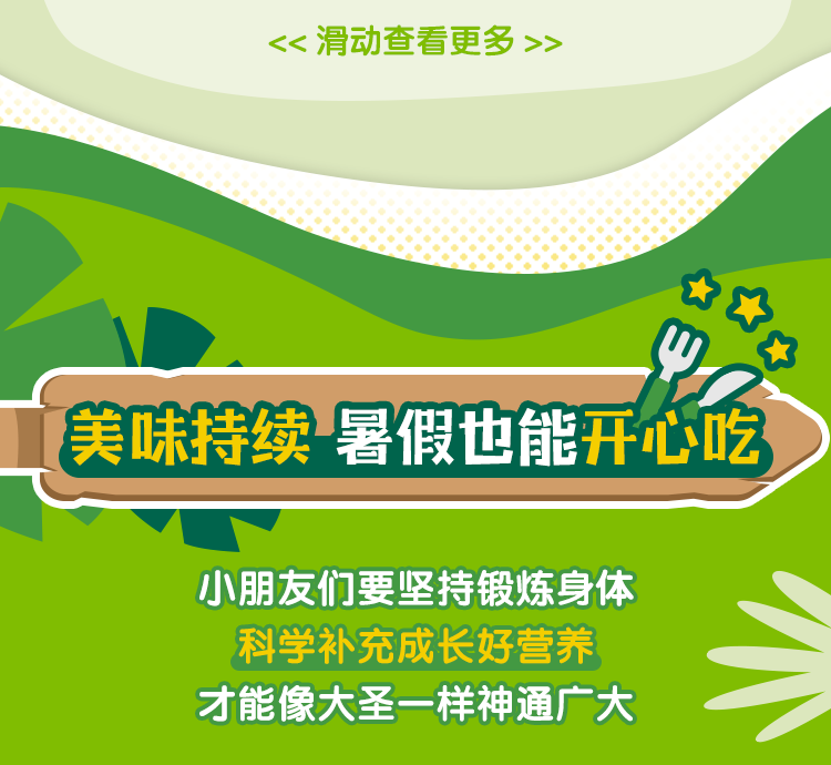 美味持续 暑假也能开心吃
 小朋友们要坚持锻炼身体
 科学补充成长好营养
 才能像大圣一样神通广大