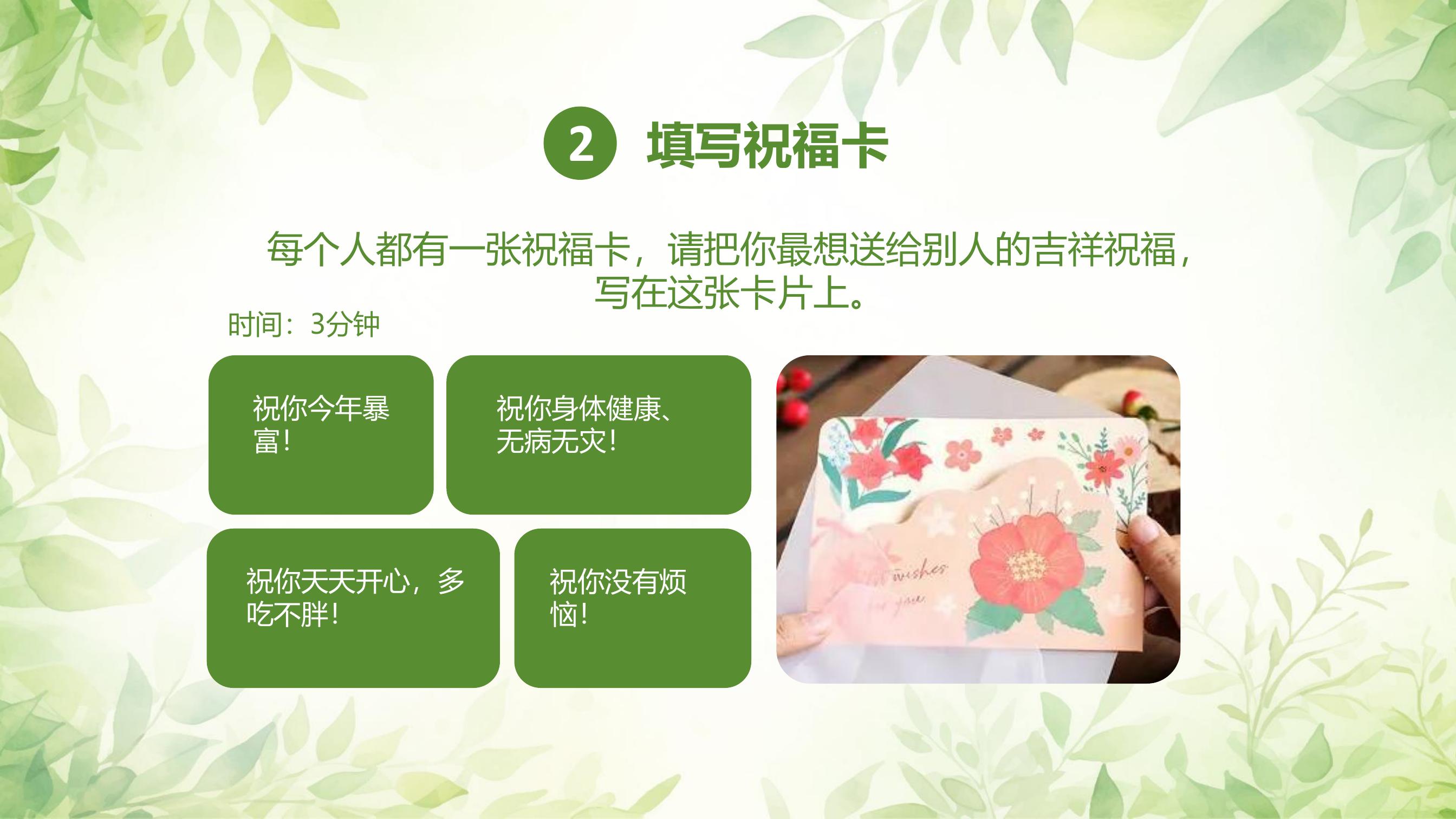 2 填写祝福卡

每个人都有张祝福卡，请把你最想送给别人的吉祥祝福，写在这张卡片上。

时间：3分钟

祝你今年暴富！
祝你身体健康、无病无灾！
祝你天天开心，多吃不胖！
祝你没有烦恼！