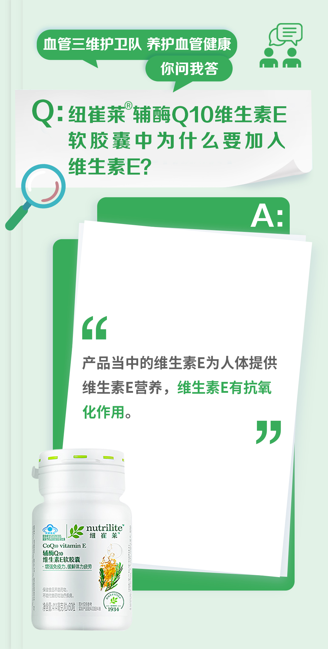 血管三维护卫队 养护血管健康
你问我答

Q：纽崔莱®辅酶Q10维生素E软胶囊中为什么要加入维生素E？

A：
产品当中的维生素E为人体提供维生素E营养，维生素E有抗氧化作用。