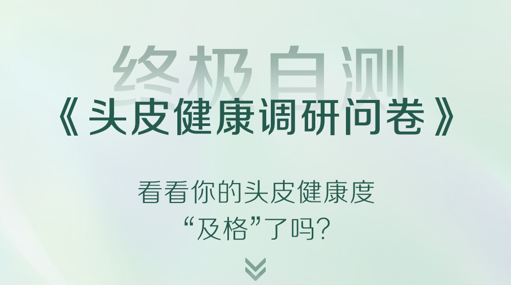 终极自测
《头皮健康调研问卷》
看看你的头皮健康度
“及格”了吗？