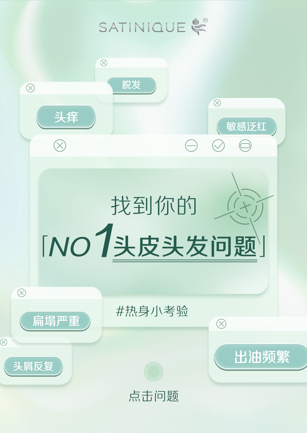 SATINIQUE

找到你的
「NO1头皮头发问题」

#热身小考验

点击问题

头痒
脱发
敏感泛红
扁塌严重
出油频繁
头屑反复