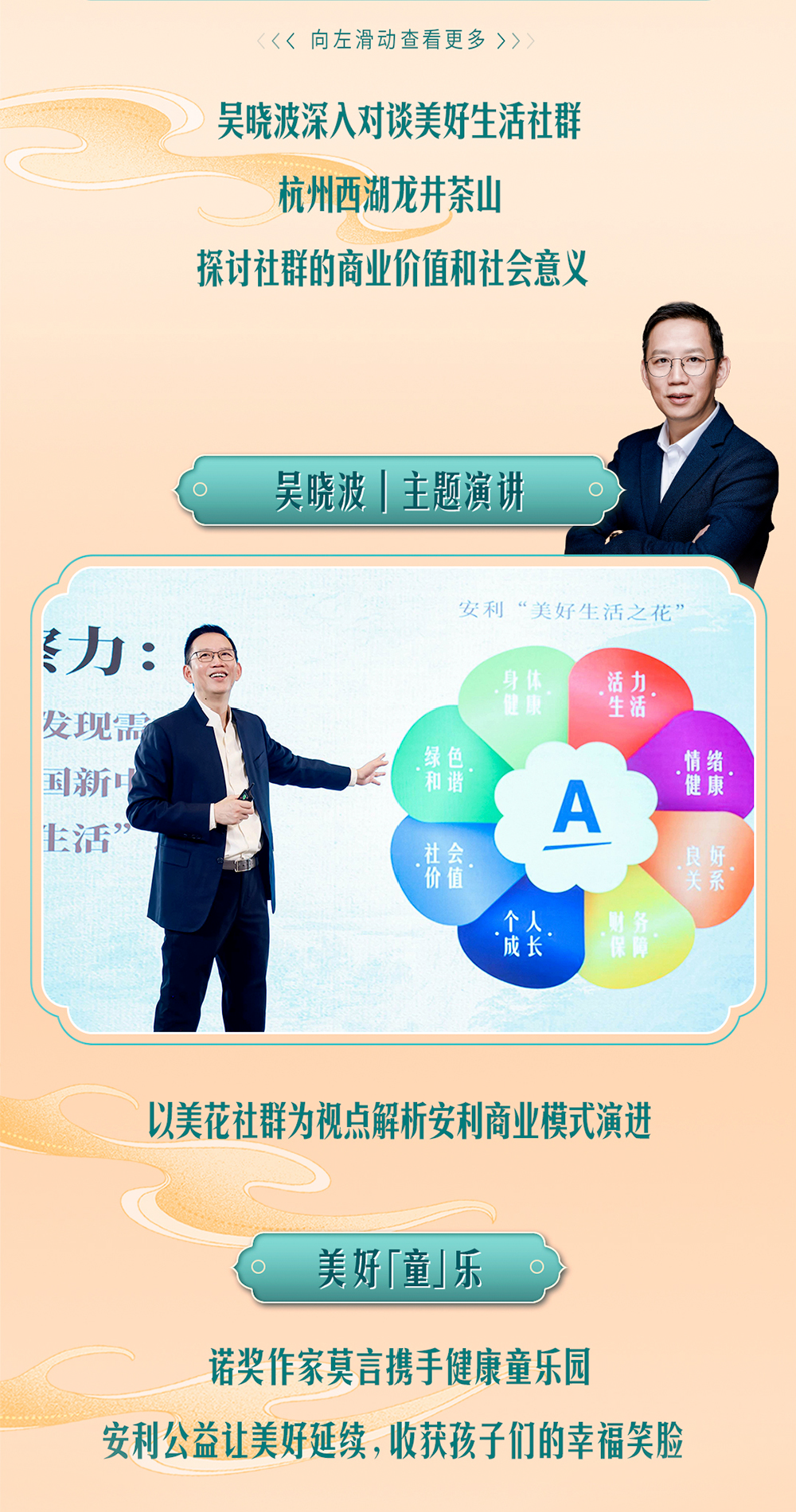 吴晓波深入对谈美好生活社群

杭州西湖龙井茶山

探讨社群的商业价值和社会意义

吴晓波 | 主题演讲

以美花社群为视点解析安利商业模式演进

美好「童」乐

诺奖作家莫言携手健康童乐园

安利公益让美好延续，收获孩子们的幸福笑脸
