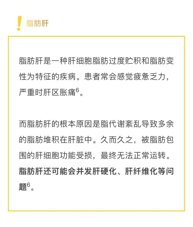 脂肪肝
 脂肪肝是一种肝细胞脂肪过度贮积和脂肪变性为特征的疾病。患者常会感觉疲惫乏力，严重时肝区胀痛。
 而脂肪肝的根本原因是脂代谢紊乱导致多余的脂肪堆积在肝脏中。久而久之，被脂肪包围的肝细胞功能受损，最终无法正常运转。脂肪肝还可能会并发肝硬化、肝纤维化等问题。