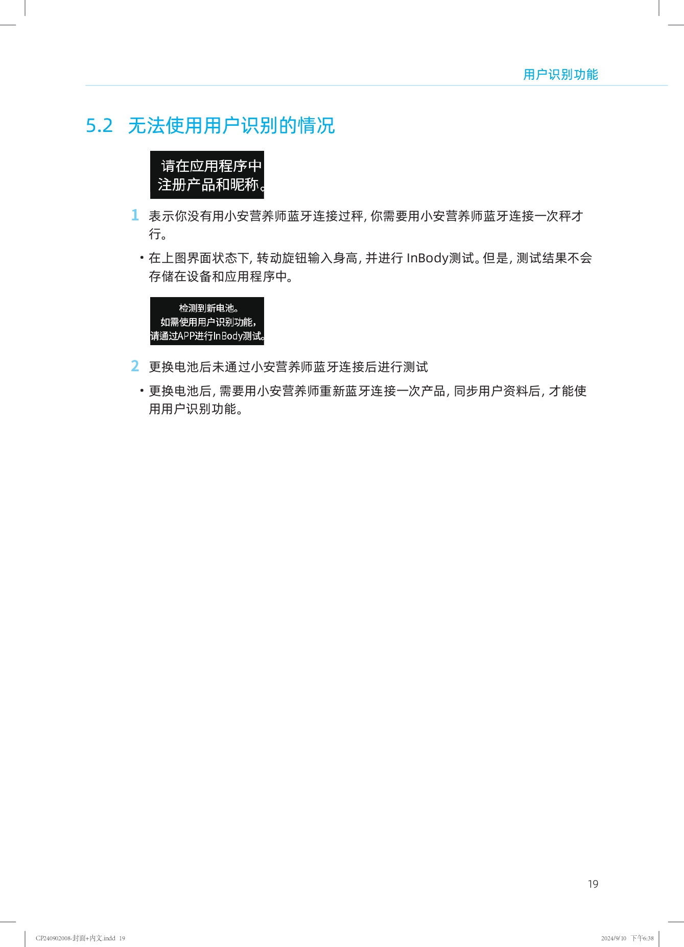 用户识别功能

5.2 无法使用用户识别的情况

请在应用程序中注册产品和昵称。

1 表示你没有用小安营养师蓝牙连接过秤，你需要用小安营养师蓝牙连接一次秤才行。
- 在上图界面状态下，转动旋钮输入身高，并进行InBody测试。但是，测试结果不会存储在设备和应用程序中。

检测到新电池。
如需使用用户识别功能，
请通过APP进行InBody测试。

2 更换电池后未通过小安营养师蓝牙连接后进行测试
- 更换电池后，需要用小安营养师重新蓝牙连接一次产品，同步用户资料后，才能使用用户识别功能。