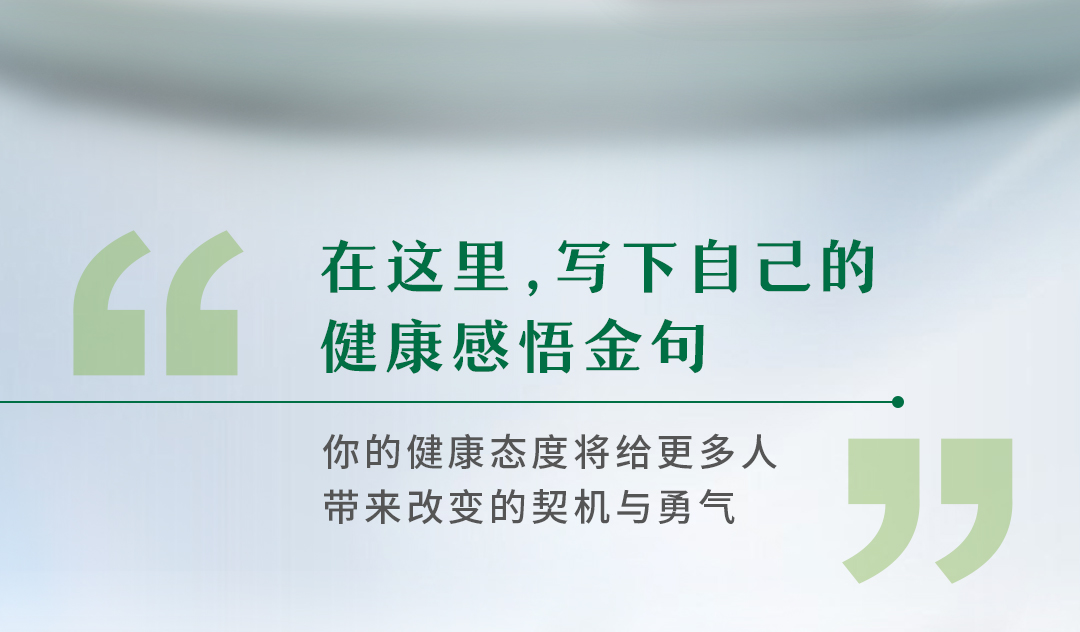 在这里，写下自己的
健康感悟金句

你的健康态度将给更多人
带来改变的契机与勇气