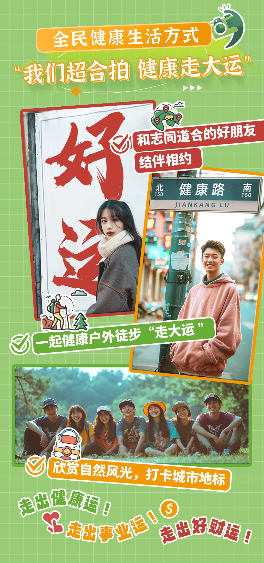 全民健康生活方式
 “我们超合拍 健康走大运”
 和志同道合的好朋友结伴相约
 一起健康户外徒步“走大运”
 欣赏自然风光，打卡城市地标
 走出健康运！
 走出事业运！
 走出好财运！