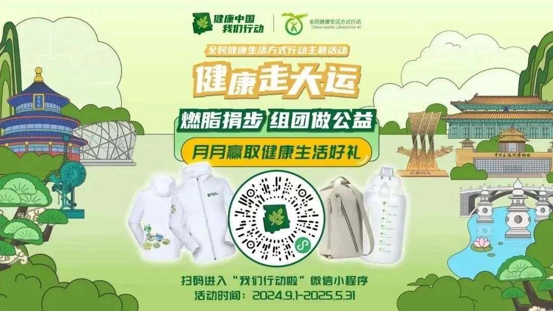 健康中国 我们行动
全民健康生活方式行动主题活动
健康走大运
燃脂捐步 组团做公益
月月赢取健康生活好礼
扫码进入“我们行动啦”微信小程序
活动时间:2024.9.1—2025.5.31