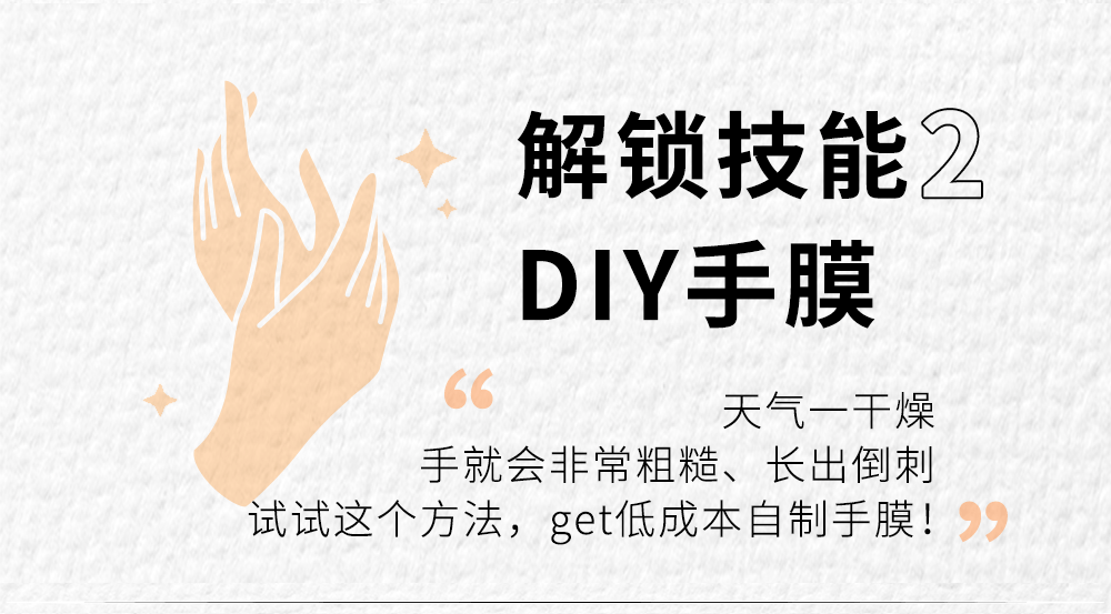 解锁技能2
DIY手膜

天气一干燥
手就会非常粗糙、长出倒刺
试试这个方法，get低成本自制手膜！