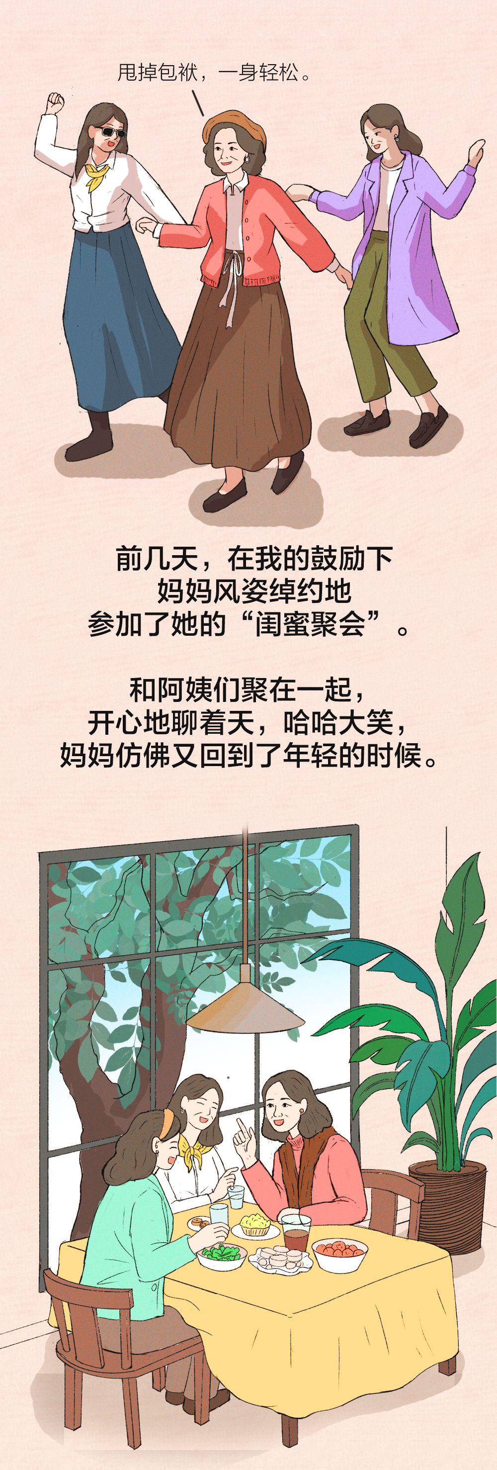 甩掉包袱，一身轻松。

前几天，在我的鼓励下
妈妈风姿绰约地
参加了她的“闺蜜聚会”。

和阿姨们聚在一起，
开心地聊着天，哈哈大笑，
妈妈仿佛又回到了年轻的时候。