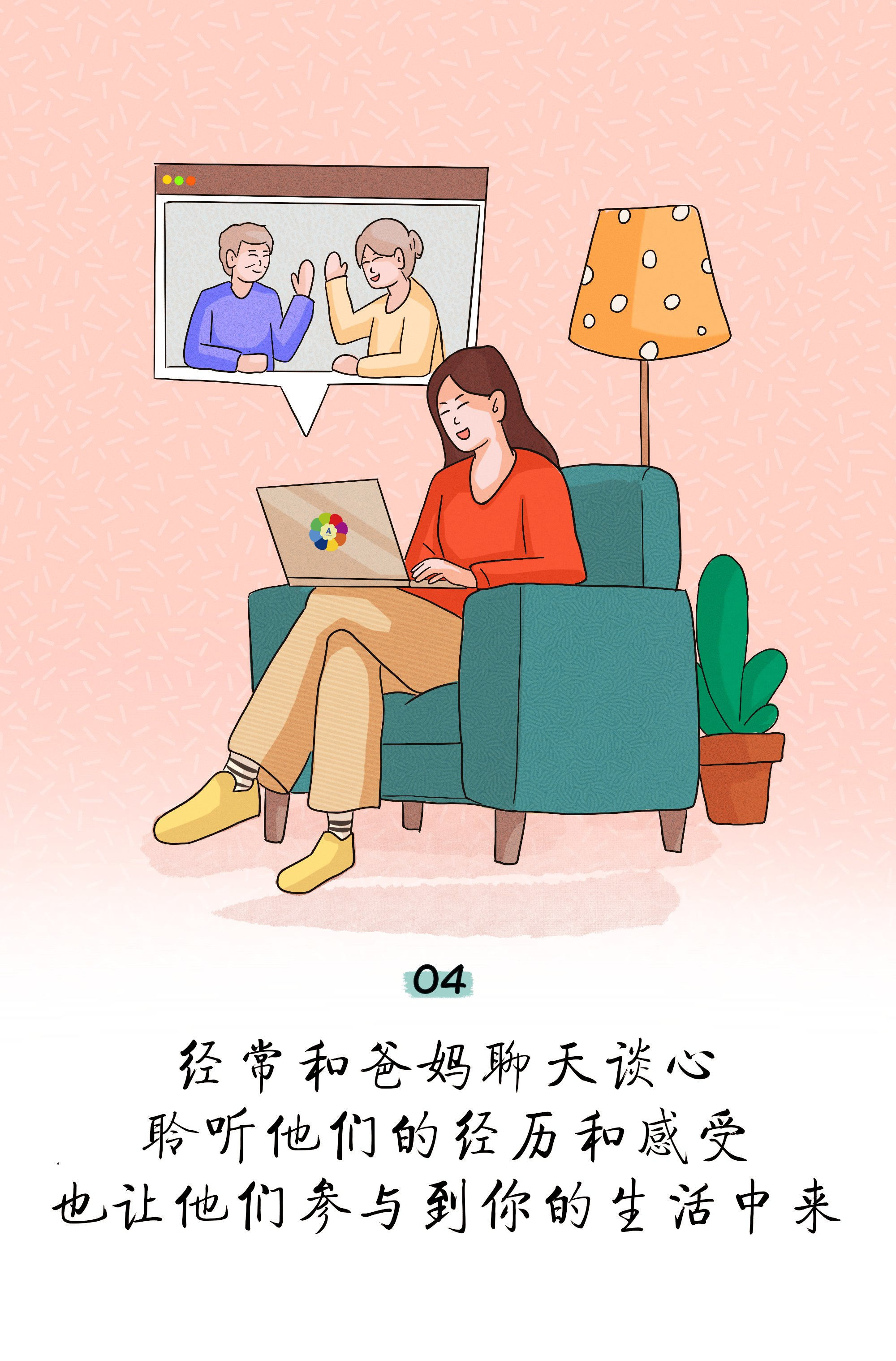 04

经常和爸妈聊天谈心
聆听他们的经历和感受
也让他们参与到你的生活中来