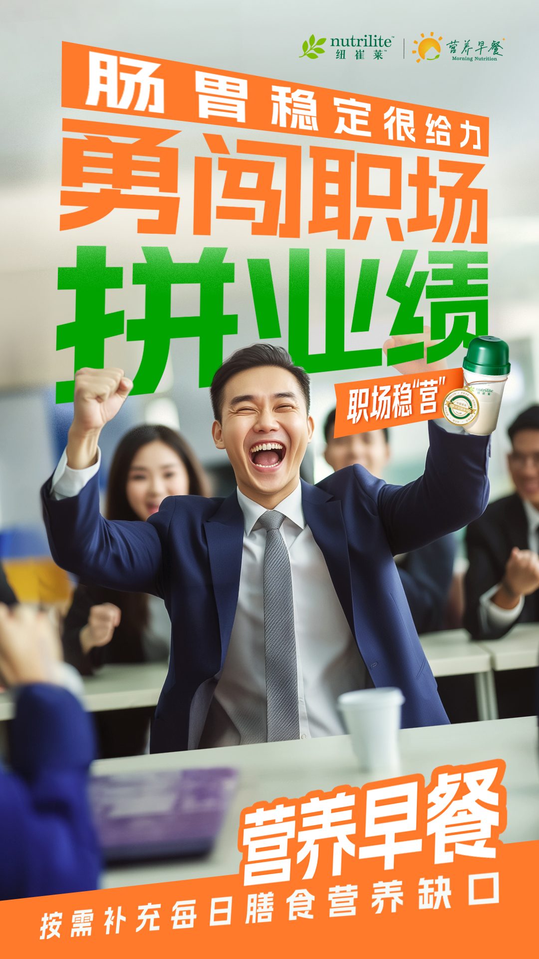 nutrilite 纽崔莱
 肠胃稳定很给力
 勇闯职场拼业绩
 营养早餐
 按需补充每日膳食营养缺口
营养早餐 Morning Nutrition
职场稳“营”