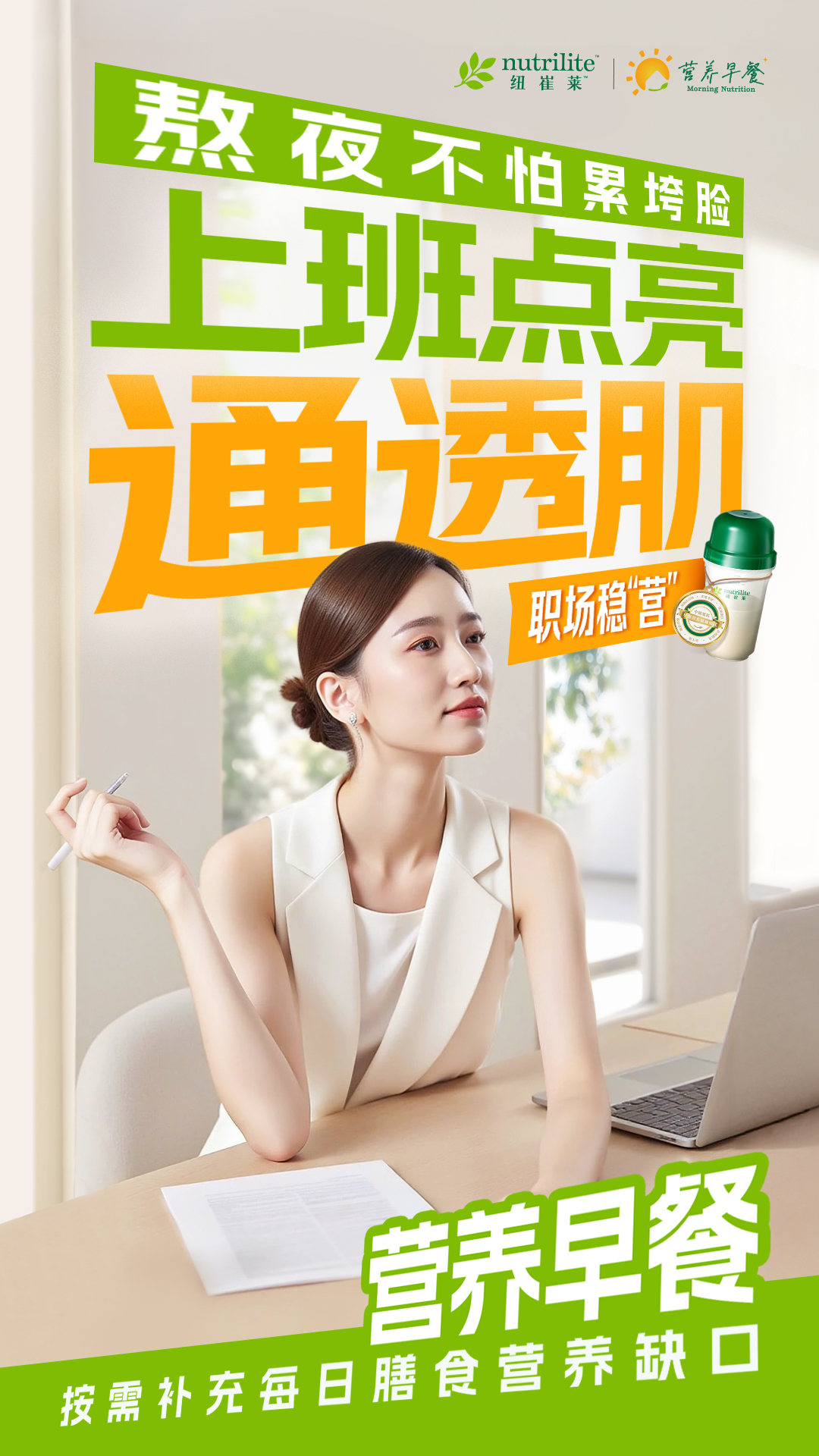 nutrilite 纽崔莱
 熬夜不怕累垮脸
 上班点亮通透肌
 职场稳“营”
 营养早餐
 按需补充每日膳食营养缺口
营养早餐 Morning Nutrition