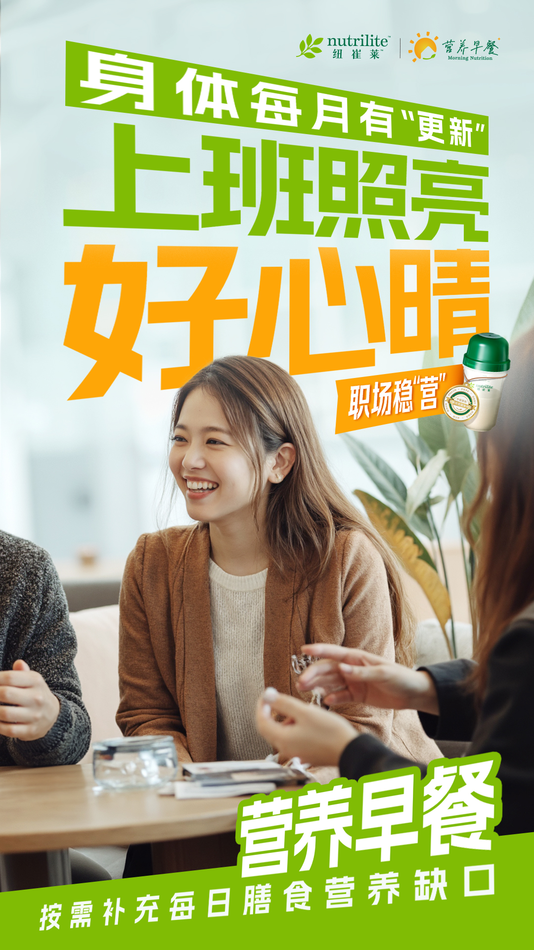 nutrilite
 身体每月有“更新”
 上班照亮好心情
 职场稳“营”
 营养早餐
 按需补充每日膳食营养缺口