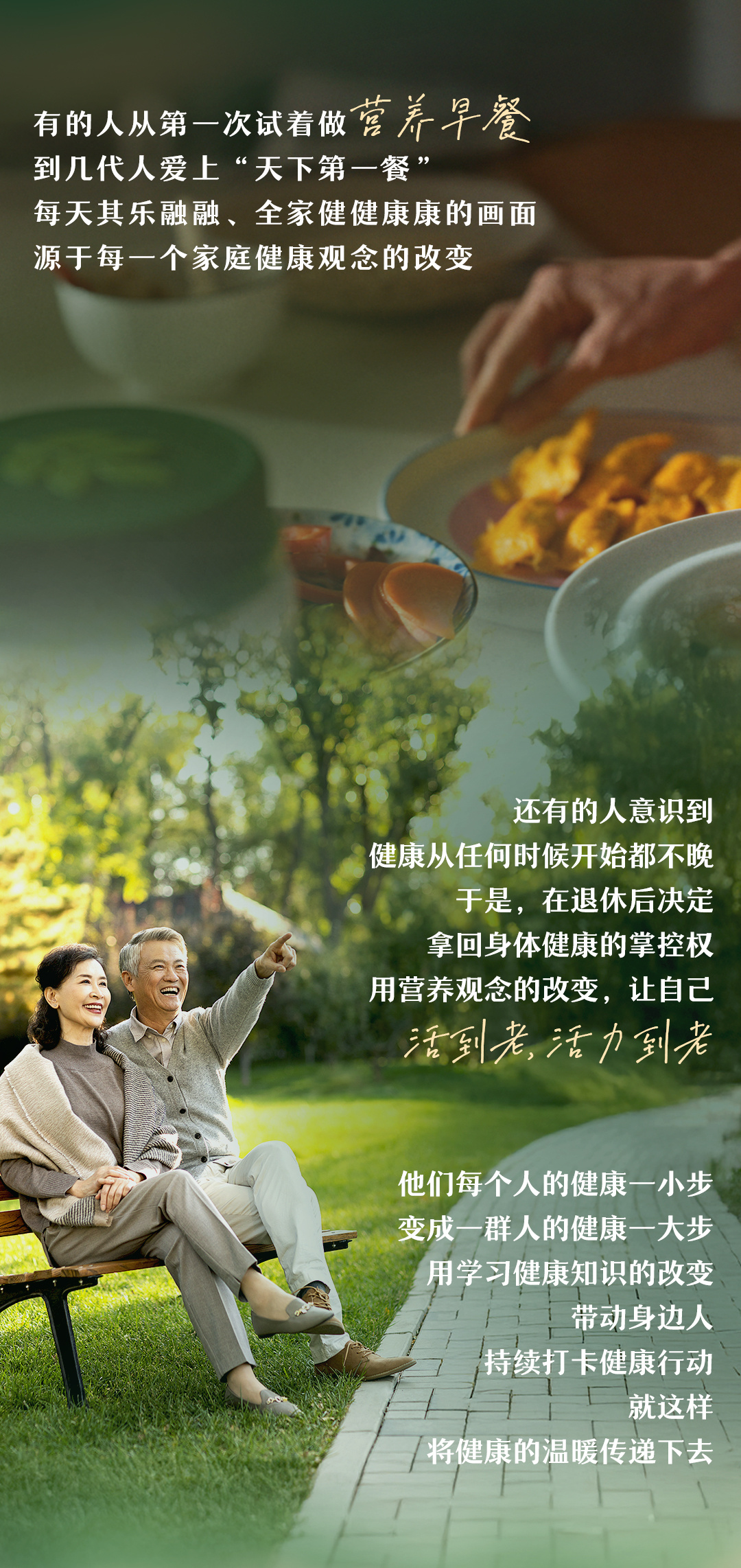 有的人从第一次试着做营养早餐
到几代人爱上“天下第一餐”
每天其乐融融、全家健健康康的画面
源于每一个家庭健康观念的改变

还有的人意识到
健康从任何时候开始都不晚
于是，在退休后决定
拿回身体健康的掌控权
用营养观念的改变，让自己
活到老，活力到老

他们每个人的健康一小步
变成一群人的健康一大步
用学习健康知识的改变
带动身边人
持续打卡健康行动
就这样
将健康的温暖传递下去