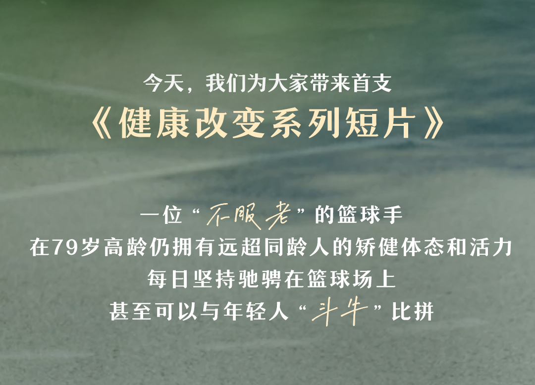 今天，我们为大家带来首支
《健康改变系列短片》

一位“不服老”的篮球手
在79岁高龄仍拥有远超同龄人的矫健体态和活力
每日坚持驰骋在篮球场上
甚至可以与年轻人“斗牛”比拼