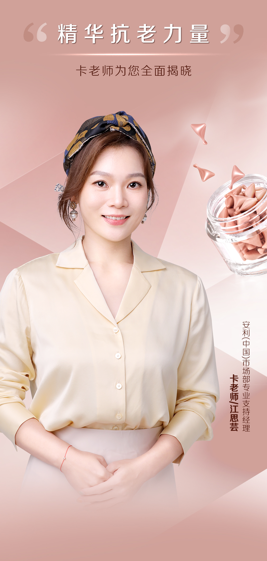 精华抗老力量

卡老师为您全面揭晓

安利（中国）市场部专业支持经理
卡老师/江思芸
