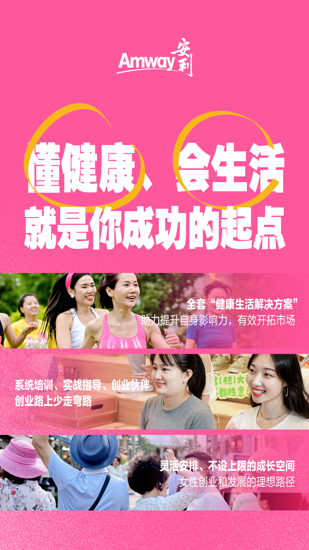 Amway 安利

懂健康、会生活，就是你成功的起点

全套“健康生活解决方案”助力提升自身影响力，有效开拓市场

系统培训、实战指导、创业伙伴，创业路上少走弯路

灵活安排、不设上限的成长空间，女性创业和发展的理想路径