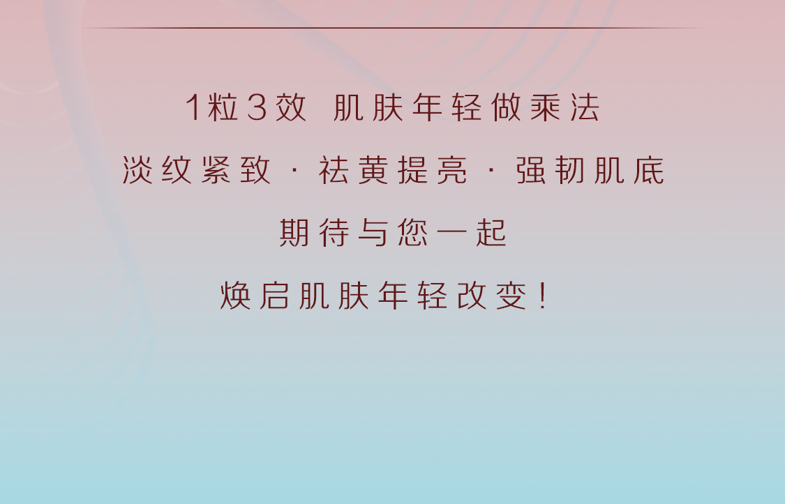 1粒3效 肌肤年轻做乘法

淡纹紧致 · 祛黄提亮 · 强韧肌底

期待与您一起

焕启肌肤年轻改变！
