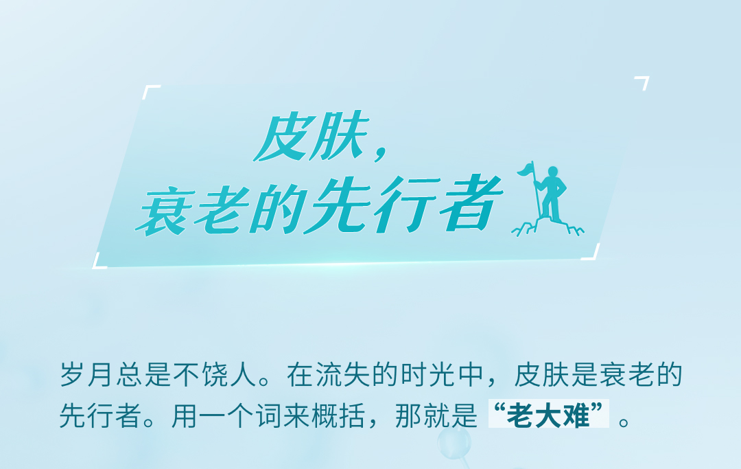 皮肤，
衰老的先行者

岁月总是不饶人。在流失的时光中，皮肤是衰老的先行者。用一个词来概括，那就是“老大难”。
