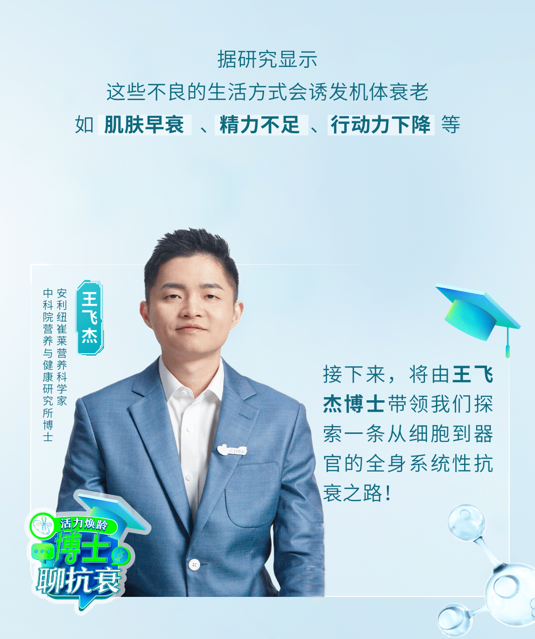 据研究显示
这些不良的生活方式会诱发机体衰老
如 肌肤早衰 、精力不足 、行动力下降 等

接下来，将由王飞杰博士带领我们探索一条从细胞到器官的全身系统性抗衰之路！

活力焕龄 博士聊抗衰