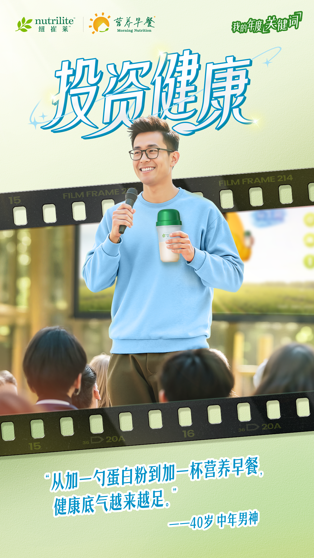 nutrilite  纽崔莱
 营养早餐  Morning Nutrition
 投资健康
 从加一勺蛋白粉到加一杯营养早餐，健康底气越来越足。
 ——40岁 中年男神