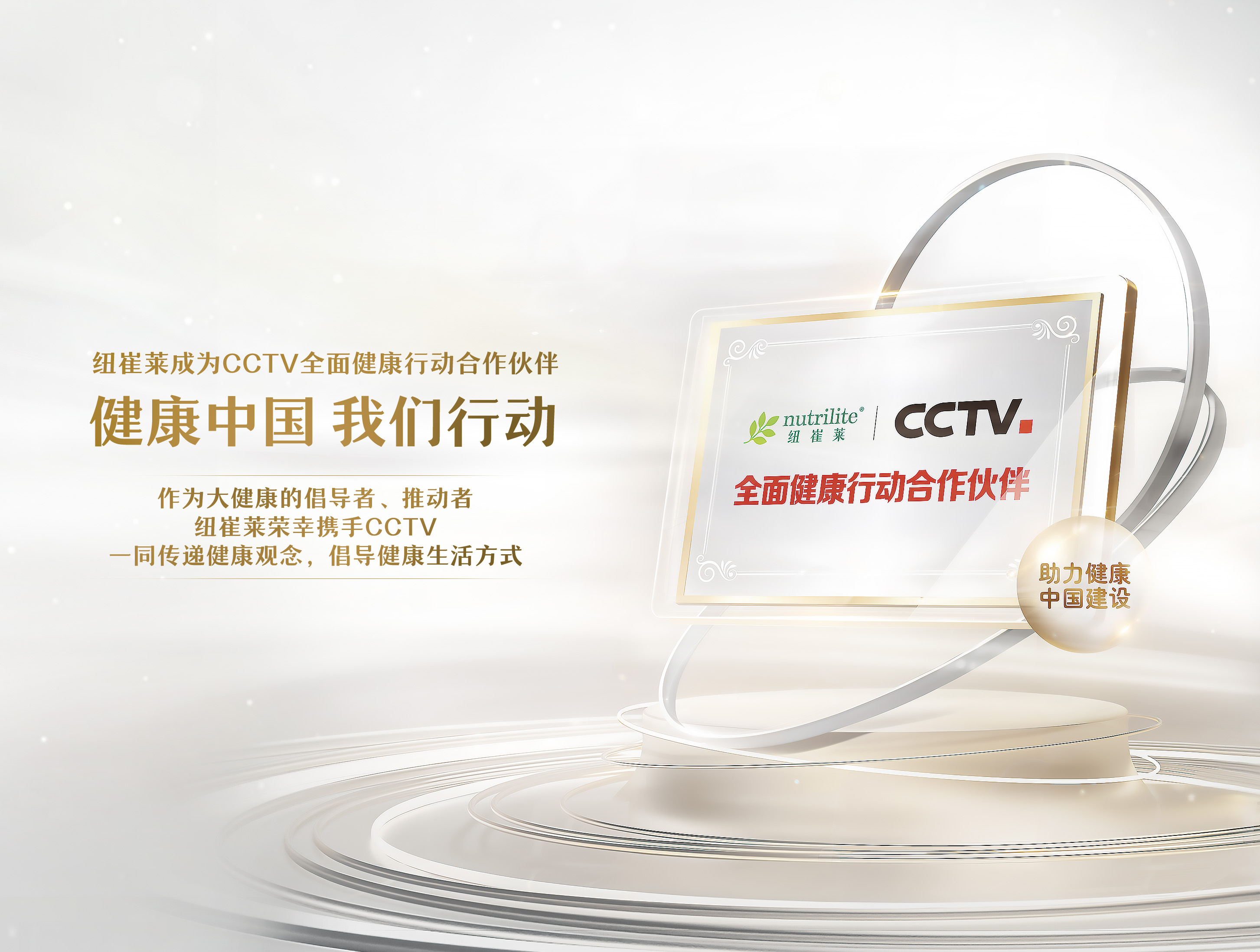 纽崔莱成为CCTV全面健康行动合作伙伴
 健康中国 我们行动
 作为大健康的倡导者、推动者
 纽崔莱荣幸携手CCTV
 一同传递健康观念，倡导健康生活方式
 全面健康行动合作伙伴
 助力健康中国建设
nutrilite 纽崔莱